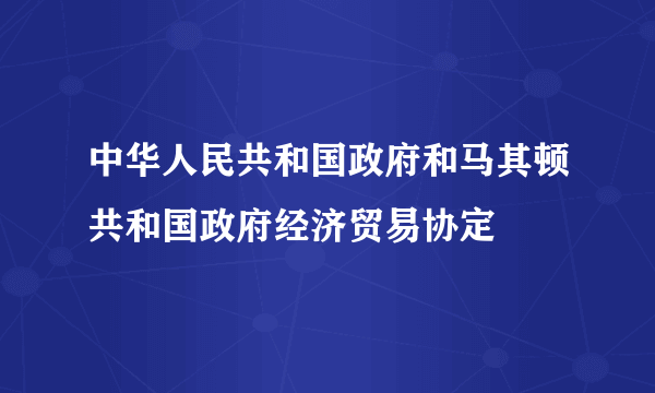 中华人民共和国政府和马其顿共和国政府经济贸易协定