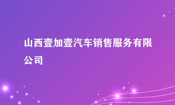 山西壹加壹汽车销售服务有限公司