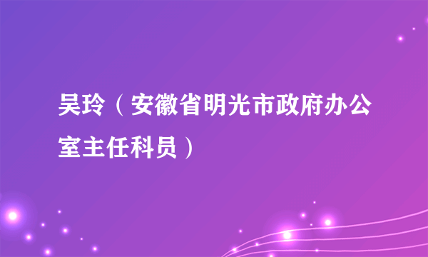 吴玲（安徽省明光市政府办公室主任科员）