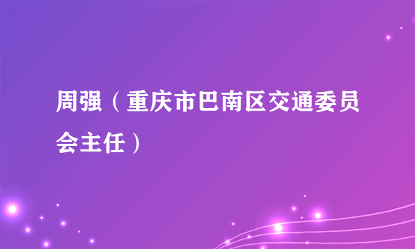 周强（重庆市巴南区交通委员会主任）