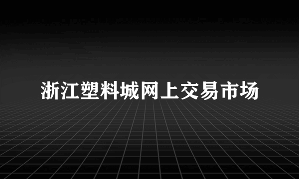 浙江塑料城网上交易市场