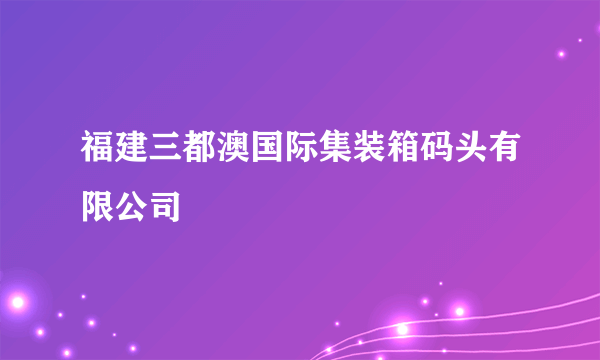 福建三都澳国际集装箱码头有限公司