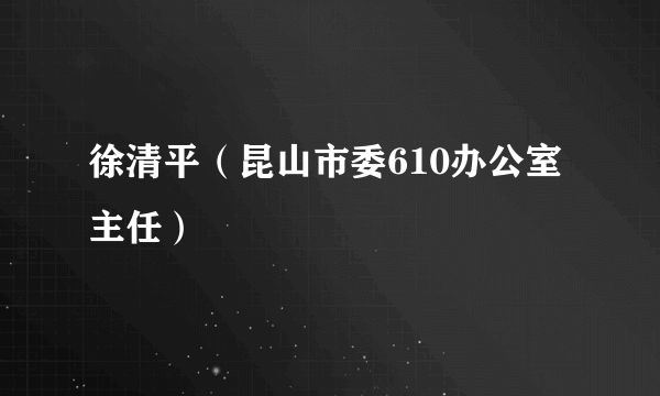 徐清平（昆山市委610办公室主任）