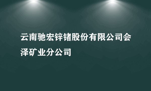 云南驰宏锌锗股份有限公司会泽矿业分公司