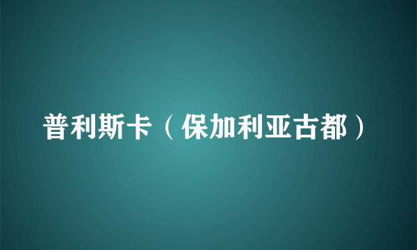 普利斯卡（保加利亚古都）