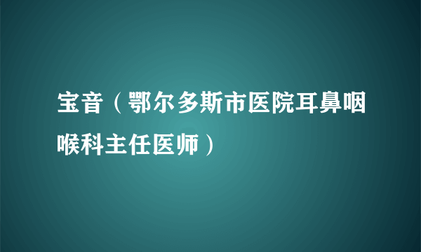 宝音（鄂尔多斯市医院耳鼻咽喉科主任医师）