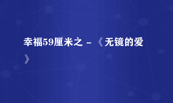 幸福59厘米之 - 《无镜的爱》