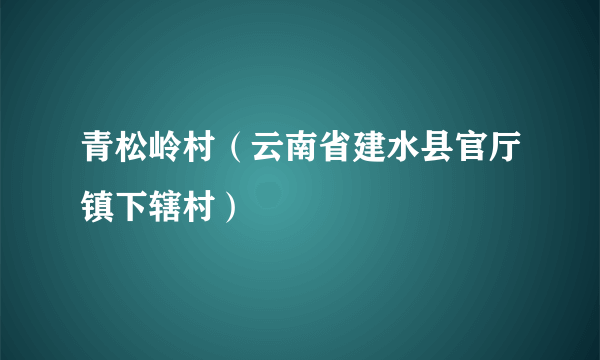 青松岭村（云南省建水县官厅镇下辖村）