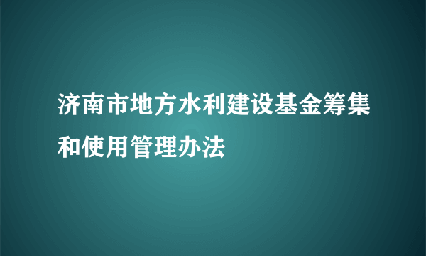 济南市地方水利建设基金筹集和使用管理办法