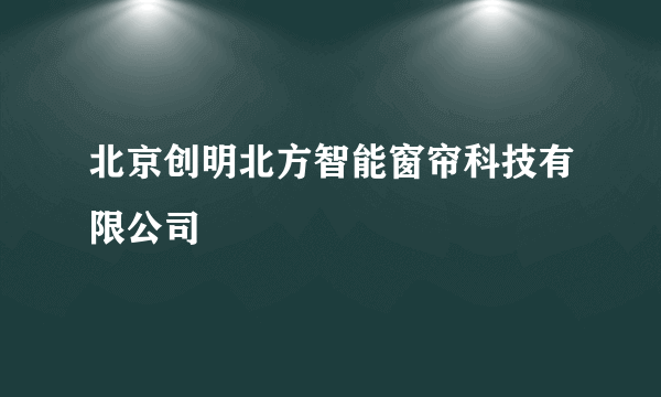 北京创明北方智能窗帘科技有限公司