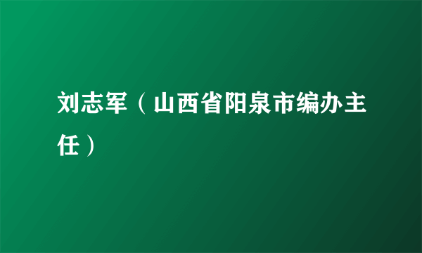 刘志军（山西省阳泉市编办主任）