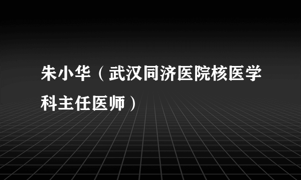 朱小华（武汉同济医院核医学科主任医师）