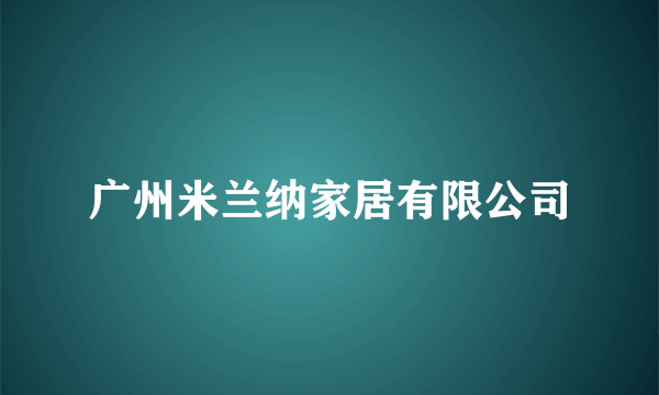 广州米兰纳家居有限公司