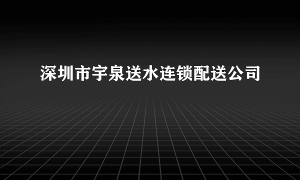 深圳市宇泉送水连锁配送公司