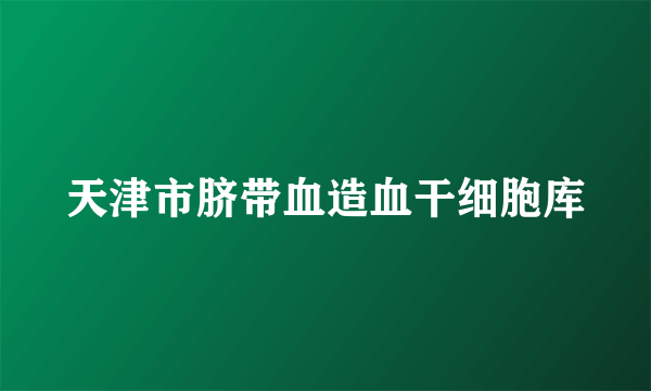 天津市脐带血造血干细胞库