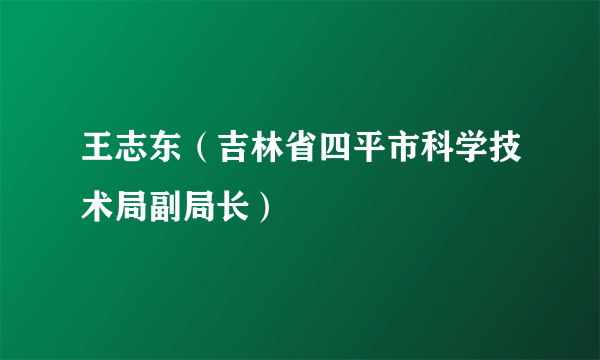 王志东（吉林省四平市科学技术局副局长）