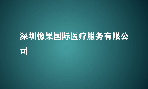 深圳橡果国际医疗服务有限公司