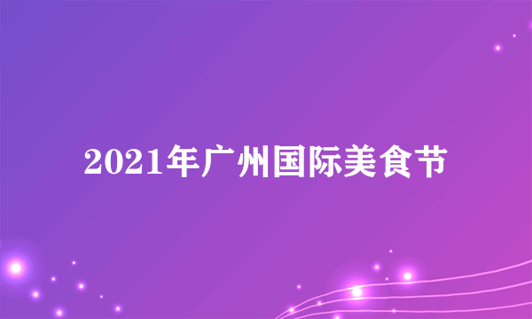 2021年广州国际美食节