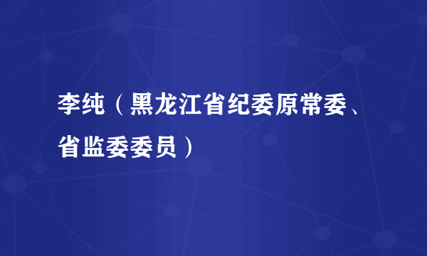 李纯（黑龙江省纪委原常委、省监委委员）