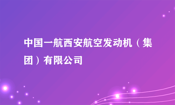 中国一航西安航空发动机（集团）有限公司