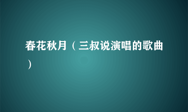 春花秋月（三叔说演唱的歌曲）