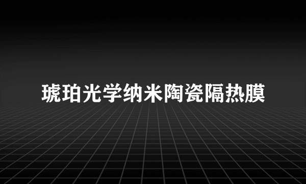 琥珀光学纳米陶瓷隔热膜