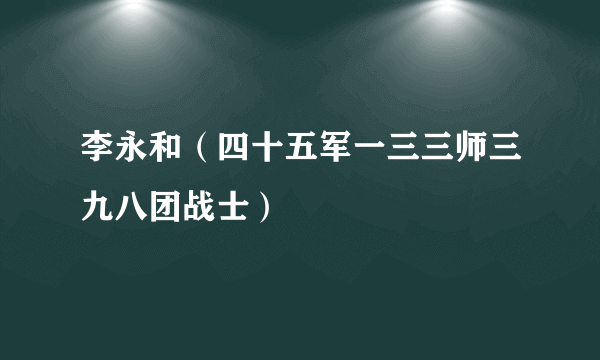 李永和（四十五军一三三师三九八团战士）