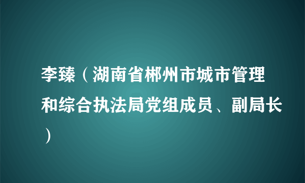 李臻（湖南省郴州市城市管理和综合执法局党组成员、副局长）