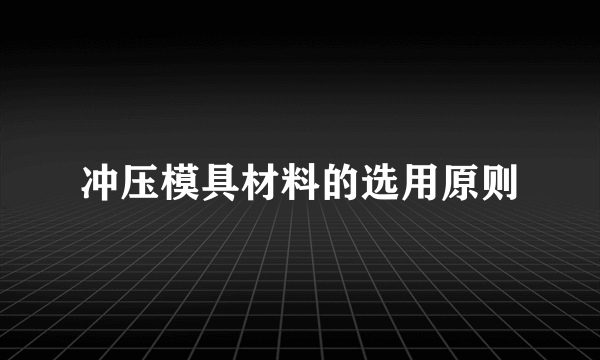 冲压模具材料的选用原则