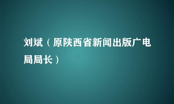 刘斌（原陕西省新闻出版广电局局长）