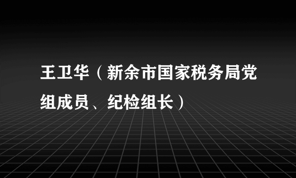 王卫华（新余市国家税务局党组成员、纪检组长）