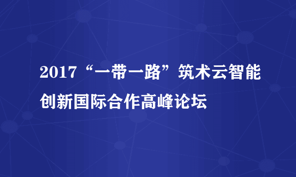 2017“一带一路”筑术云智能创新国际合作高峰论坛