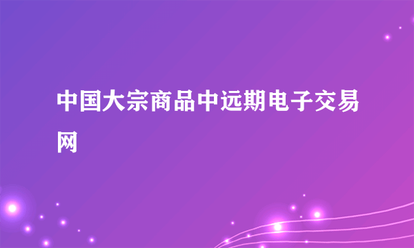 中国大宗商品中远期电子交易网