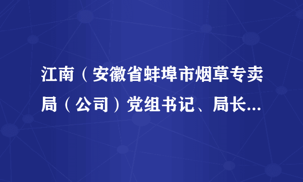 江南（安徽省蚌埠市烟草专卖局（公司）党组书记、局长、经理）