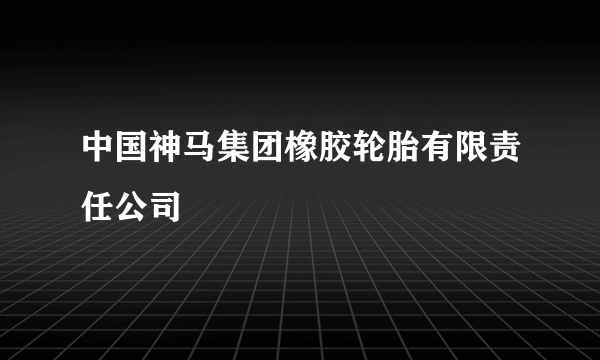 中国神马集团橡胶轮胎有限责任公司