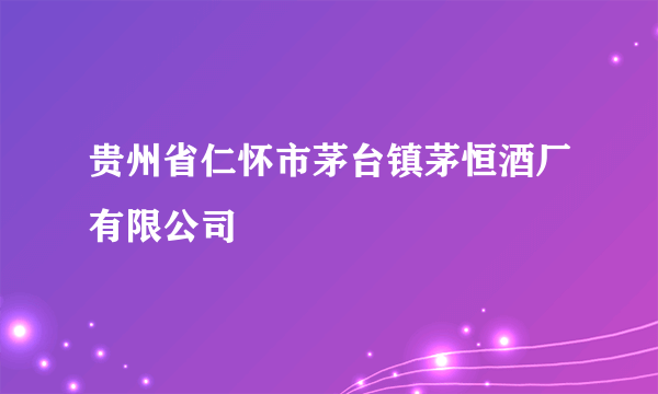 贵州省仁怀市茅台镇茅恒酒厂有限公司