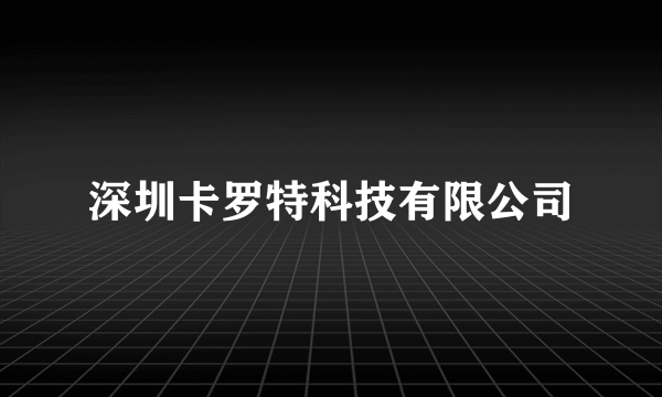 深圳卡罗特科技有限公司