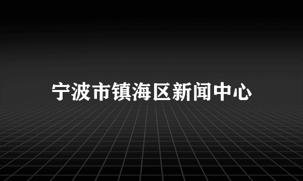 宁波市镇海区新闻中心