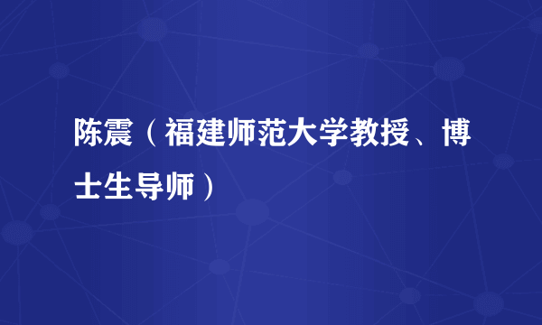 陈震（福建师范大学教授、博士生导师）