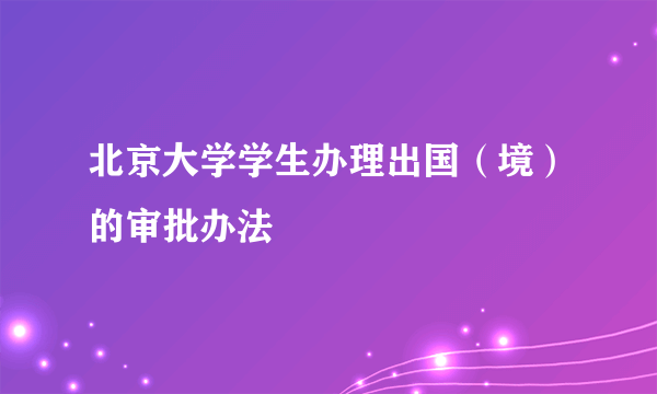 北京大学学生办理出国（境）的审批办法