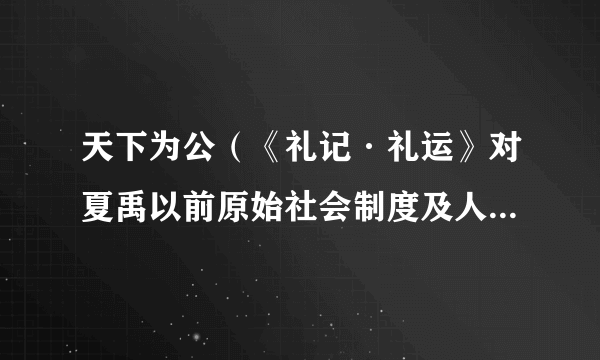 天下为公（《礼记·礼运》对夏禹以前原始社会制度及人们伦理观念的理想化描述）