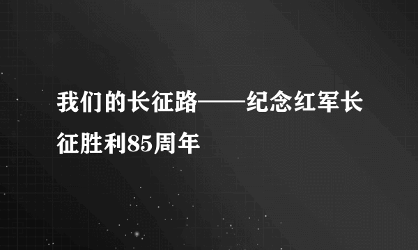 我们的长征路——纪念红军长征胜利85周年