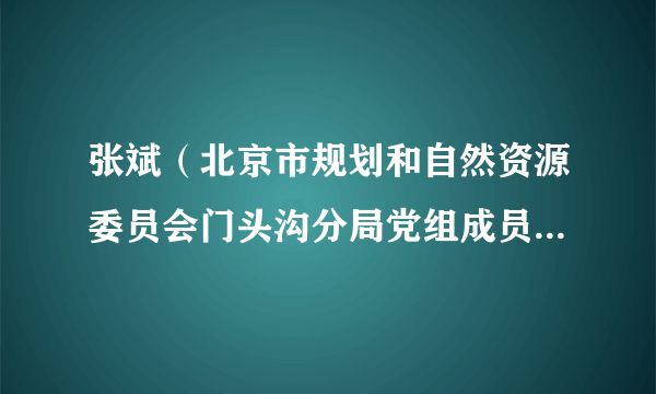 张斌（北京市规划和自然资源委员会门头沟分局党组成员、副局长）