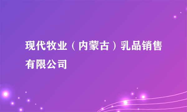 现代牧业（内蒙古）乳品销售有限公司