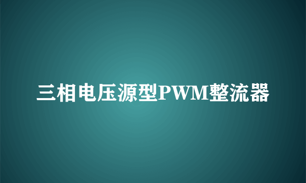 三相电压源型PWM整流器