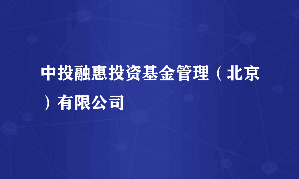 中投融惠投资基金管理（北京）有限公司