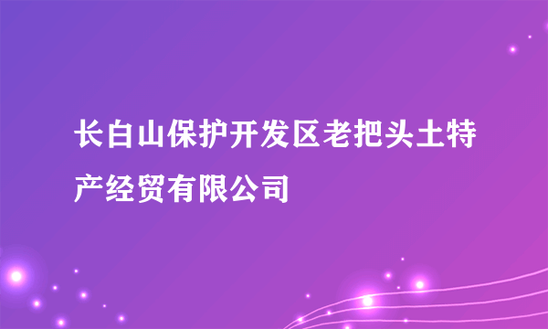 长白山保护开发区老把头土特产经贸有限公司