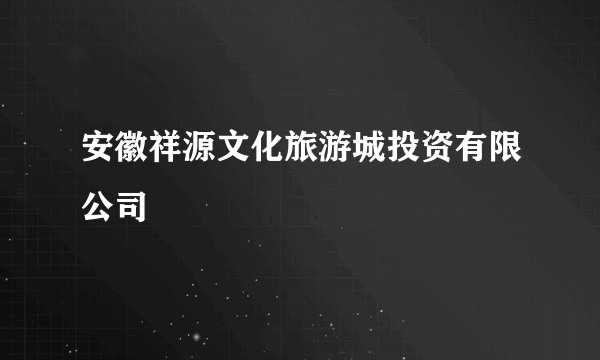 安徽祥源文化旅游城投资有限公司