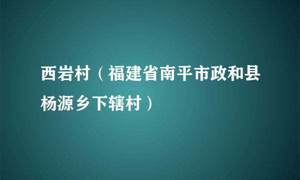 西岩村（福建省南平市政和县杨源乡下辖村）