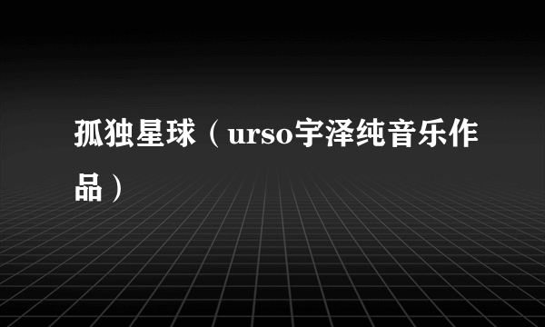 孤独星球（urso宇泽纯音乐作品）